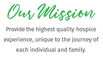 Our Mission is to provide the highest quality hospice experience, unique to the journey of each individual and family.
